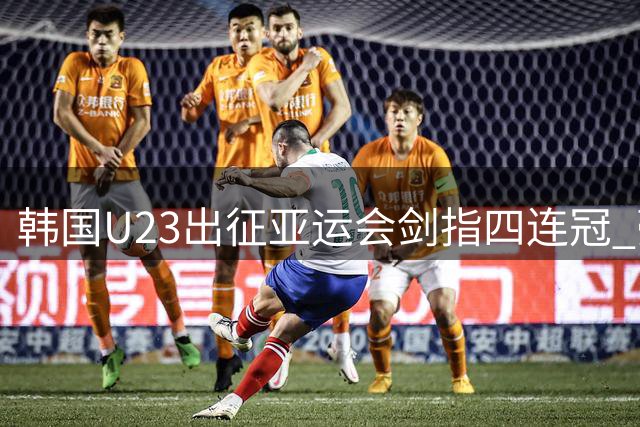 韩国U23出征亚运会剑指四连冠 豪华阵容9人效力欧洲
